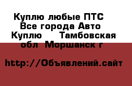 Куплю любые ПТС. - Все города Авто » Куплю   . Тамбовская обл.,Моршанск г.